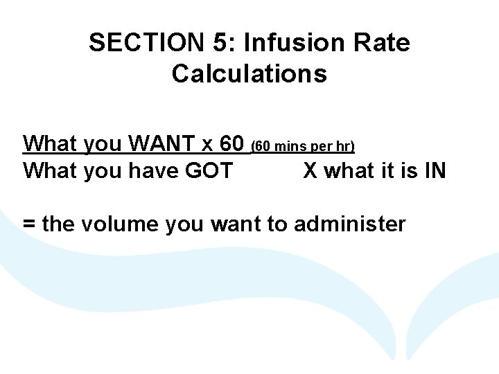 SECTION 5: Infusion Rate Calculations What you WANT x 60 (60 mins per hr)