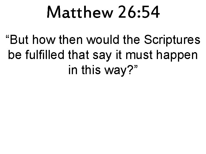 Matthew 26: 54 “But how then would the Scriptures be fulfilled that say it