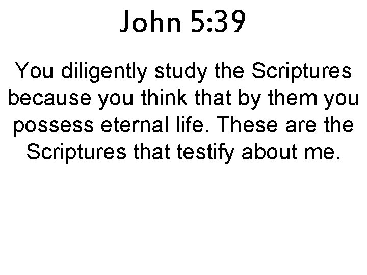 John 5: 39 You diligently study the Scriptures because you think that by them