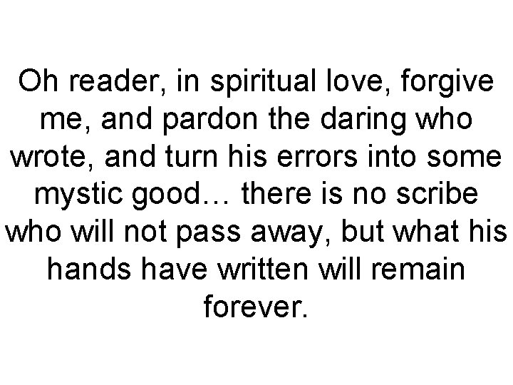 Oh reader, in spiritual love, forgive me, and pardon the daring who wrote, and