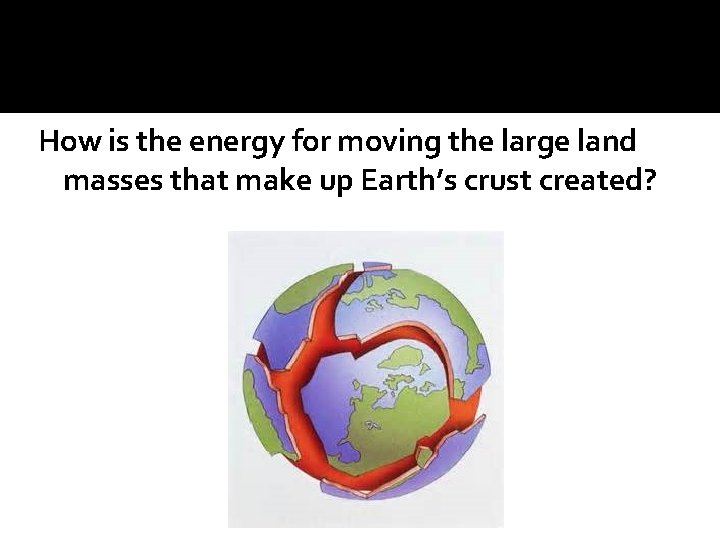 How is the energy for moving the large land masses that make up Earth’s