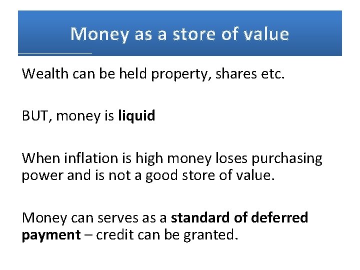 Money as a store of value Wealth can be held property, shares etc. BUT,