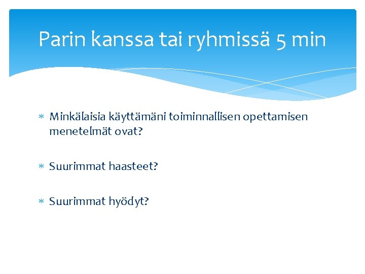 Parin kanssa tai ryhmissä 5 min Minkälaisia käyttämäni toiminnallisen opettamisen menetelmät ovat? Suurimmat haasteet?