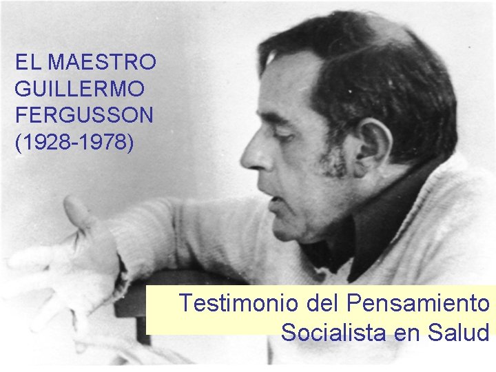 EL MAESTRO GUILLERMO FERGUSSON (1928 -1978) Testimonio del Pensamiento Socialista en Salud EL MAESTRO GUILLERMO FERGUSSON (1928 -1978) Testimonio del Pensamiento Socialista en Salud