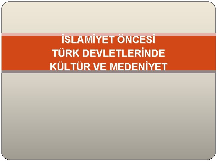 İSLAMİYET ÖNCESİ TÜRK DEVLETLERİNDE KÜLTÜR VE MEDENİYET 