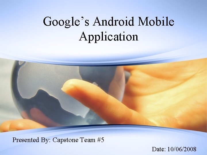 Google’s Android Mobile Application Presented By: Capstone Team #5 Date: 10/06/2008 