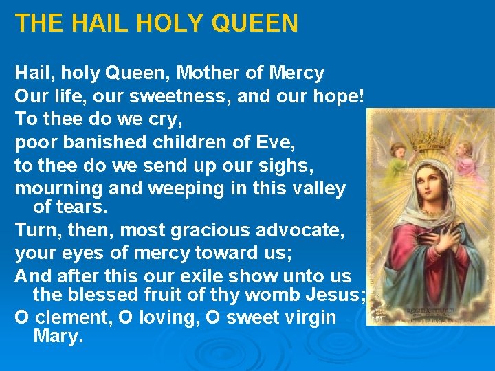 THE HAIL HOLY QUEEN Hail, holy Queen, Mother of Mercy Our life, our sweetness, THE HAIL HOLY QUEEN Hail, holy Queen, Mother of Mercy Our life, our sweetness,