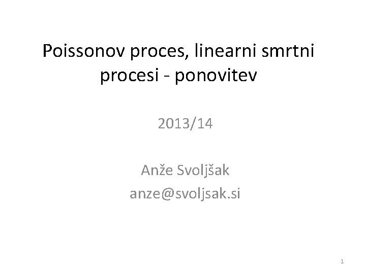 Poissonov proces, linearni smrtni procesi - ponovitev 2013/14 Anže Svoljšak anze@svoljsak. si 1 