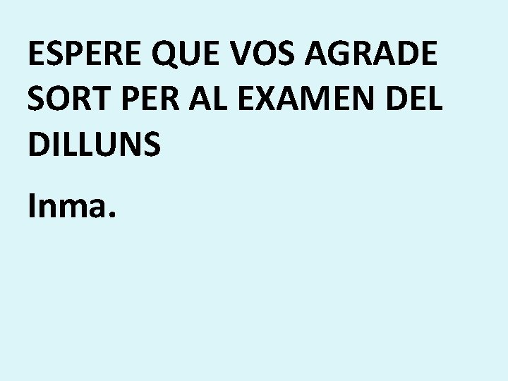 ESPERE QUE VOS AGRADE SORT PER AL EXAMEN DEL DILLUNS Inma. 