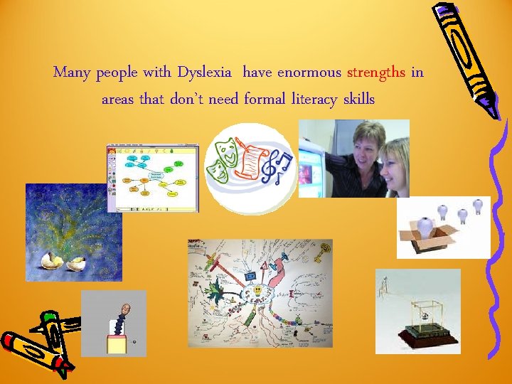 Many people with Dyslexia have enormous strengths in areas that don’t need formal literacy Many people with Dyslexia have enormous strengths in areas that don’t need formal literacy