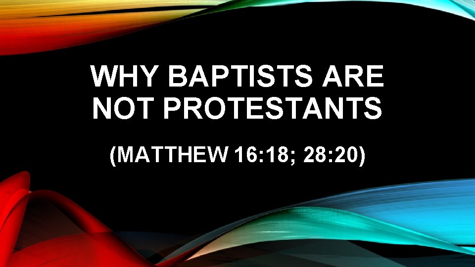 WHY BAPTISTS ARE NOT PROTESTANTS (MATTHEW 16: 18; 28: 20) 