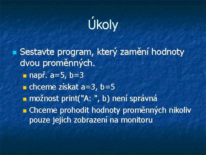 Úkoly Sestavte program, který zamění hodnoty dvou proměnných. např. a=5, b=3 chceme získat a=3,