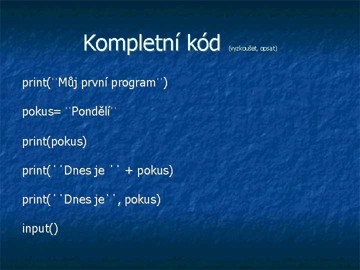 Kompletní kód print(ˈˈMůj první programˈˈ) pokus= ˈˈPondělíˈˈ print(pokus) print(ˈˈDnes je ˈˈ + pokus) print(ˈˈDnes