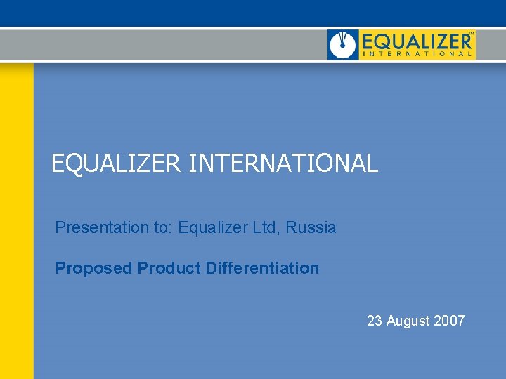 EQUALIZER INTERNATIONAL Presentation to: Equalizer Ltd, Russia Proposed Product Differentiation 23 August 2007 