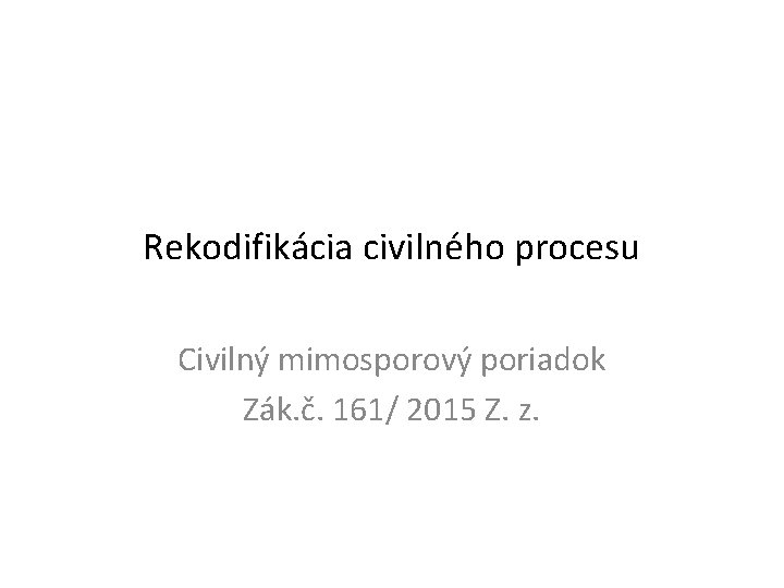 Rekodifikácia civilného procesu Civilný mimosporový poriadok Zák. č. 161/ 2015 Z. z. 