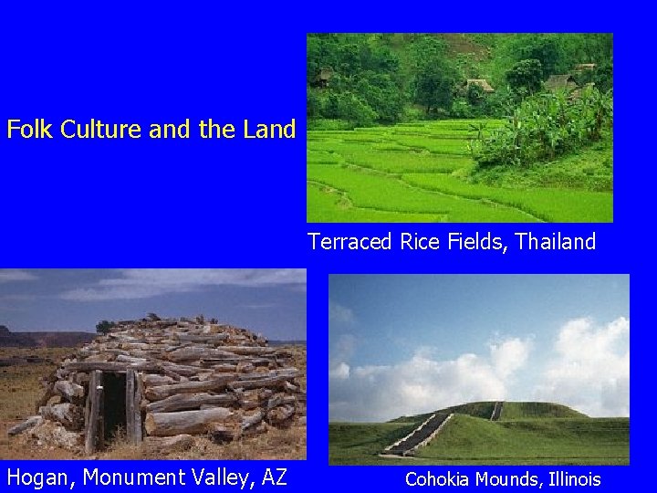 Folk Culture and the Land Terraced Rice Fields, Thailand Hogan, Monument Valley, AZ Cohokia