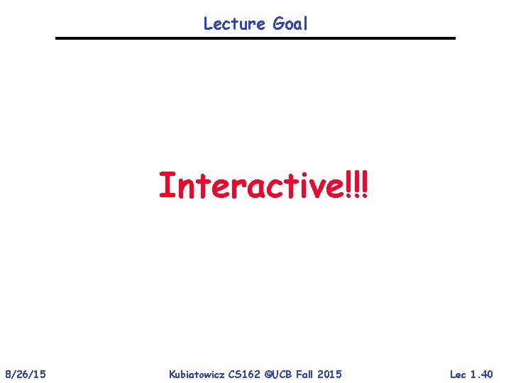 Lecture Goal Interactive!!! 8/26/15 Kubiatowicz CS 162 ©UCB Fall 2015 Lec 1. 40 