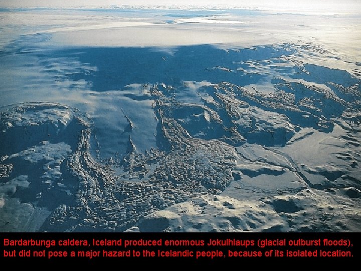 Bardarbunga caldera, Iceland produced enormous Jokulhlaups (glacial outburst floods), but did not pose a