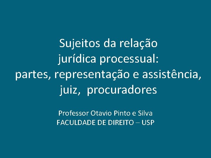 Sujeitos da relação jurídica processual: partes, representação e assistência, juiz, procuradores Professor Otavio Pinto