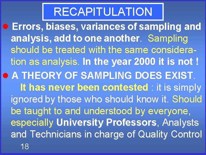 RECAPITULATION Errors, biases, variances of sampling and analysis, add to one another. Sampling should RECAPITULATION Errors, biases, variances of sampling and analysis, add to one another. Sampling should