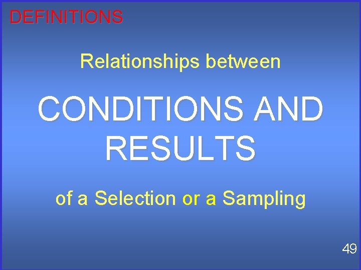 DEFINITIONS Relationships between CONDITIONS AND RESULTS of a Selection or a Sampling 49 DEFINITIONS Relationships between CONDITIONS AND RESULTS of a Selection or a Sampling 49