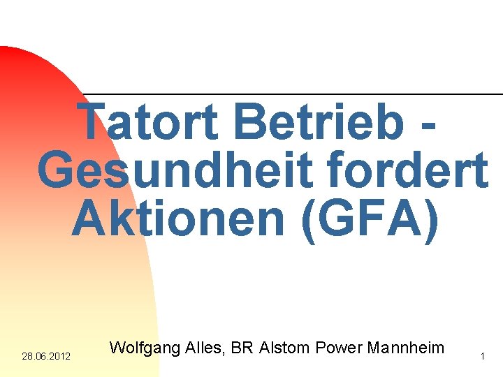 Tatort Betrieb Gesundheit fordert Aktionen (GFA) 28. 06. 2012 Wolfgang Alles, BR Alstom Power