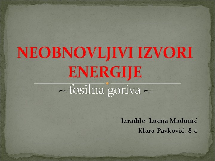 NEOBNOVLJIVI IZVORI ENERGIJE ~ fosilna goriva ~ Izradile: Lucija Madunić Klara Pavković, 8. c