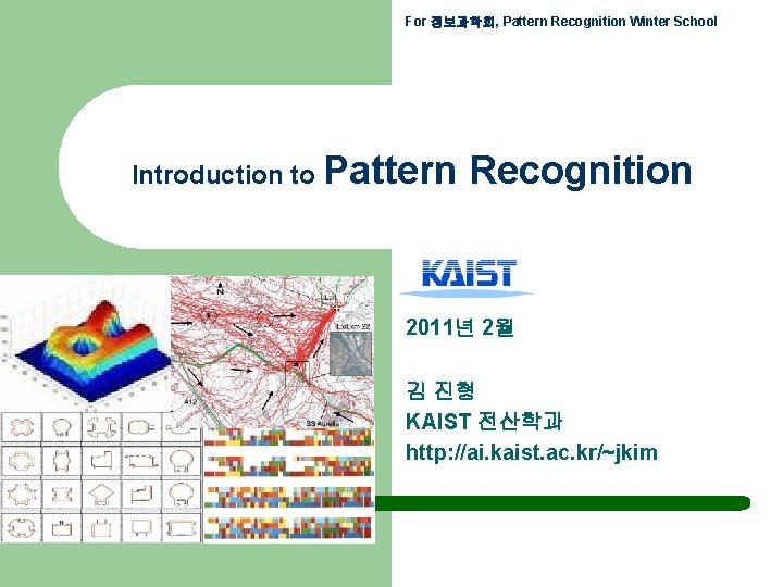 For 정보과학회, Pattern Recognition Winter School Introduction to Pattern Recognition 2011년 2월 김 진형