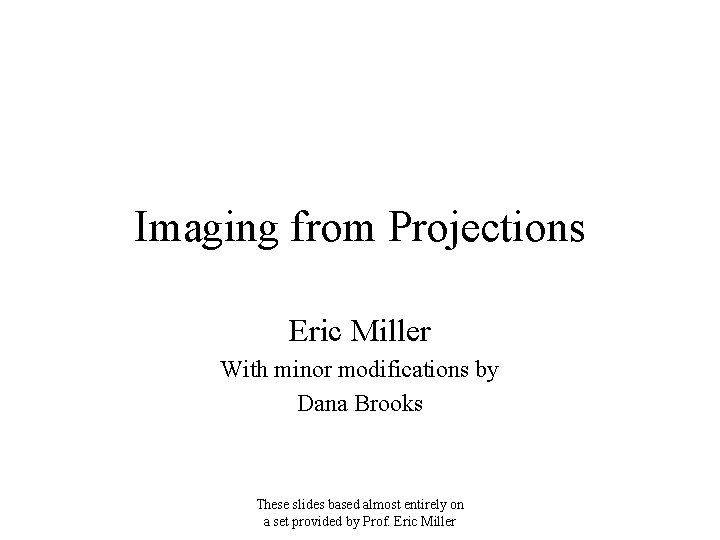 Imaging from Projections Eric Miller With minor modifications by Dana Brooks These slides based