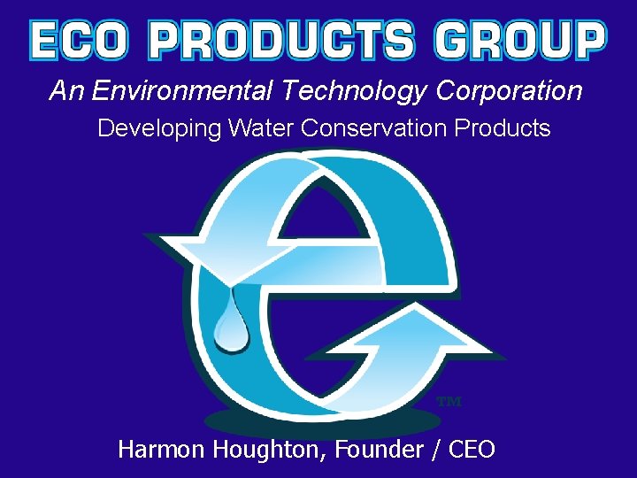 An Environmental Technology Corporation Developing Water Conservation Products Harmon Houghton, Founder / CEO 