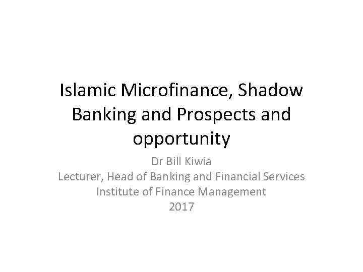 Islamic Microfinance, Shadow Banking and Prospects and opportunity Dr Bill Kiwia Lecturer, Head of