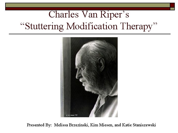 Charles Van Riper’s “Stuttering Modification Therapy” Presented By: Melissa Brzezinski, Kim Miesen, and Katie
