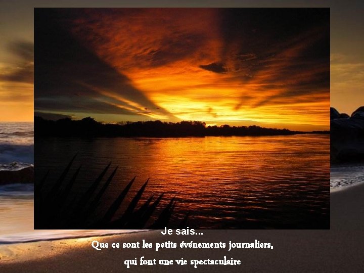 Je sais. . . Que ce sont les petits événements journaliers, qui font une