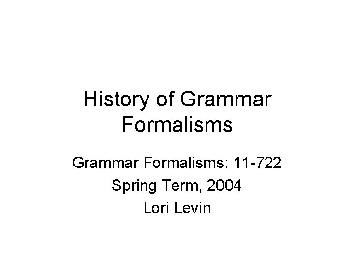 History of Grammar Formalisms: 11 -722 Spring Term, 2004 Lori Levin 