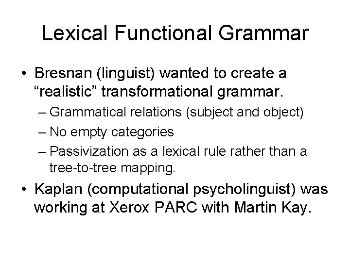 Lexical Functional Grammar • Bresnan (linguist) wanted to create a “realistic” transformational grammar. –