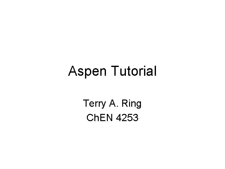Aspen Tutorial Terry A. Ring Ch. EN 4253 Aspen Tutorial Terry A. Ring Ch. EN 4253
