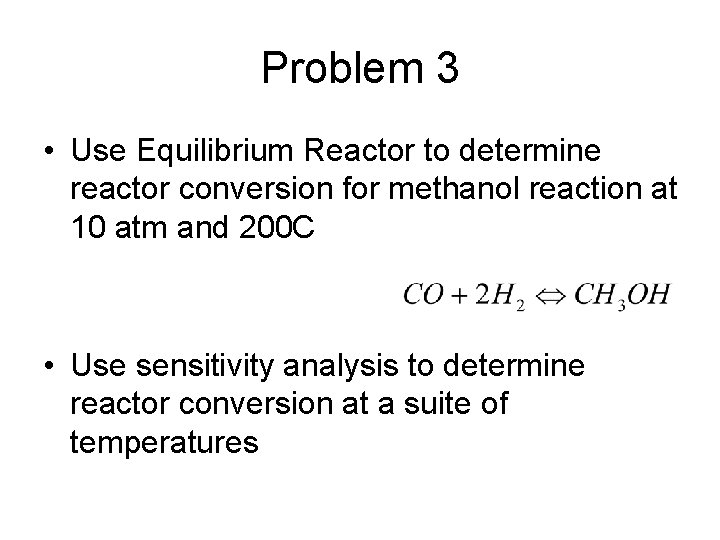 Problem 3 • Use Equilibrium Reactor to determine reactor conversion for methanol reaction at Problem 3 • Use Equilibrium Reactor to determine reactor conversion for methanol reaction at