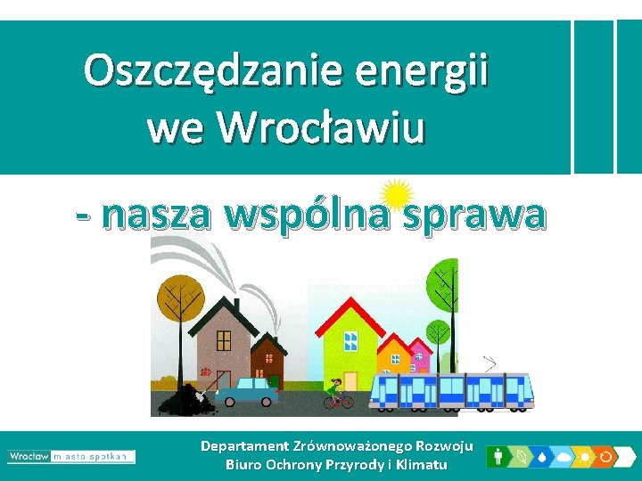 Oszczędzanie energii we Wrocławiu - nasza wspólna sprawa Departament Zrównoważonego Rozwoju Biuro Ochrony Przyrody