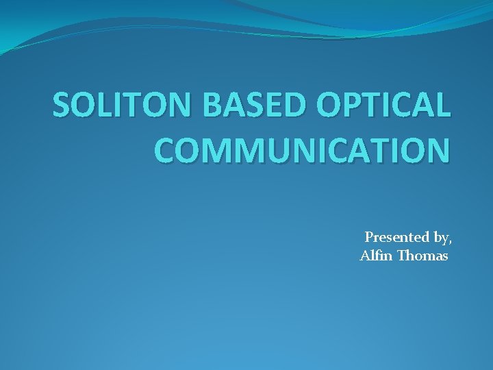 SOLITON BASED OPTICAL COMMUNICATION Presented by, Alfin Thomas 