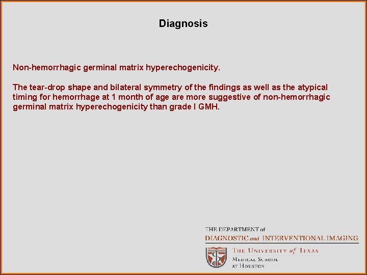 Diagnosis Non-hemorrhagic germinal matrix hyperechogenicity. The tear-drop shape and bilateral symmetry of the findings
