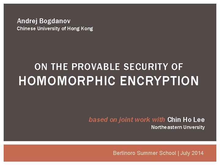 Andrej Bogdanov Chinese University of Hong Kong ON THE PROVABLE SECURITY OF HOMOMORPHIC ENCRYPTION