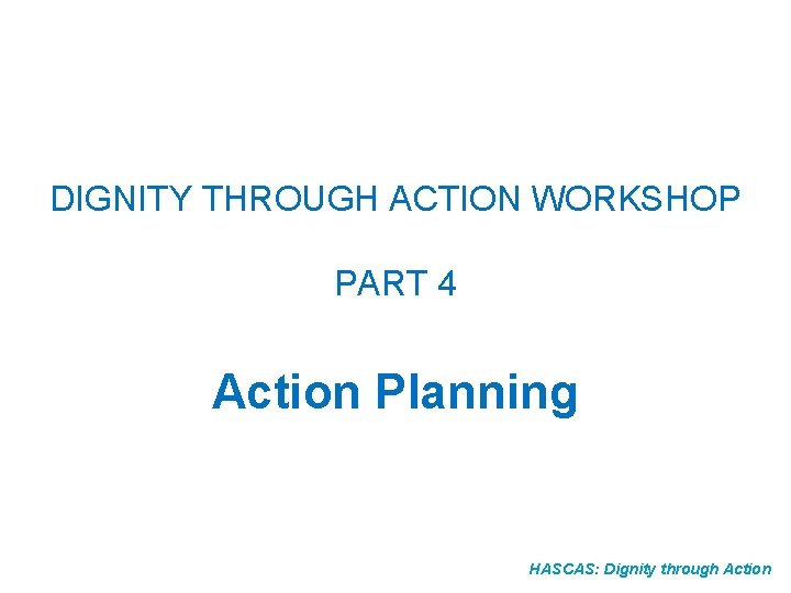 DIGNITY THROUGH ACTION WORKSHOP PART 4 Action Planning HASCAS: Dignity through Action 