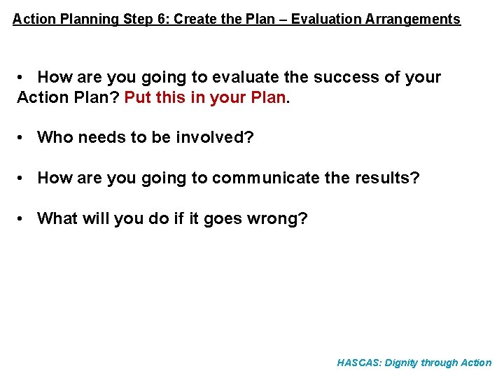 Action Planning Step 6: Create the Plan – Evaluation Arrangements • How are you