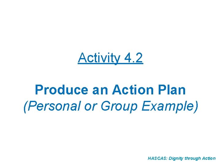 Activity 4. 2 Produce an Action Plan (Personal or Group Example) HASCAS: Dignity through