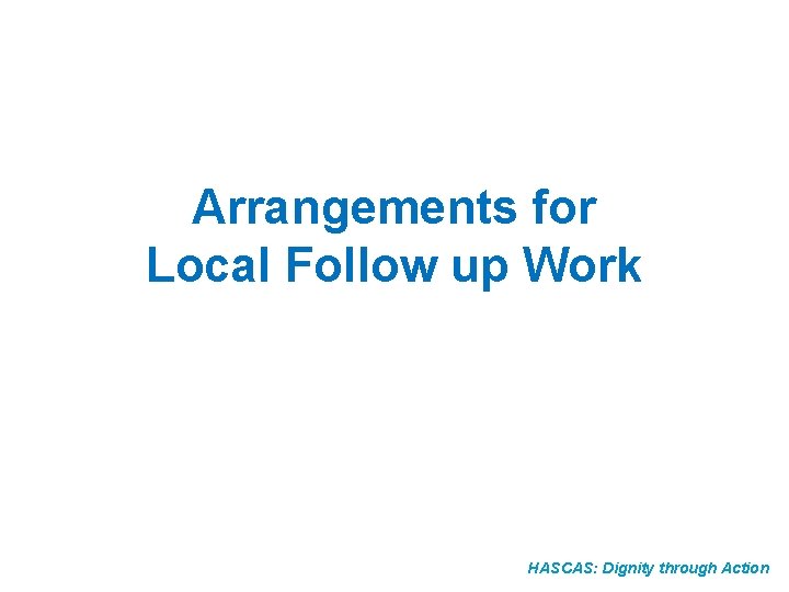 Arrangements for Local Follow up Work HASCAS: Dignity through Action 