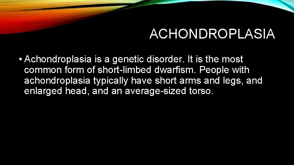 ACHONDROPLASIA • Achondroplasia is a genetic disorder. It is the most common form of