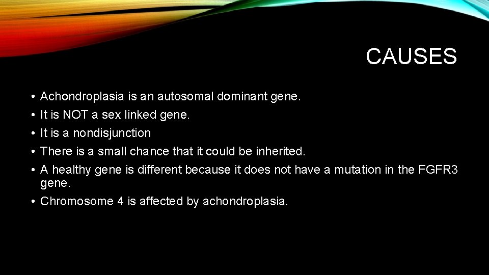 CAUSES • • • Achondroplasia is an autosomal dominant gene. It is NOT a