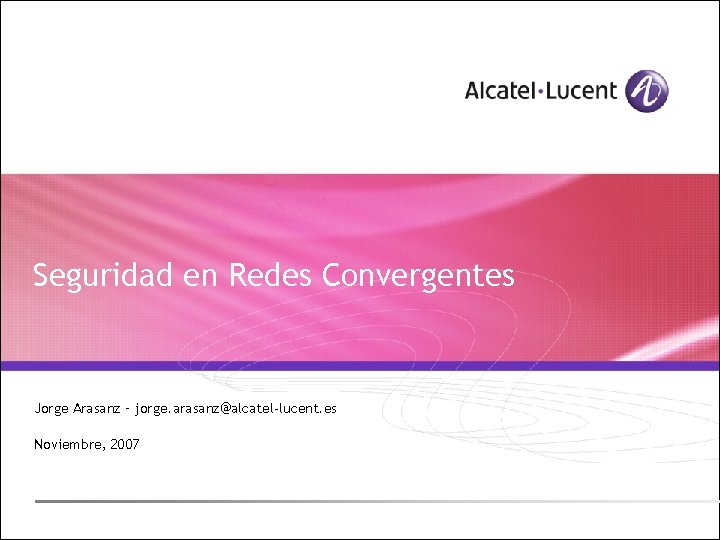 Seguridad en Redes Convergentes Jorge Arasanz – jorge. arasanz@alcatel-lucent. es Noviembre, 2007 