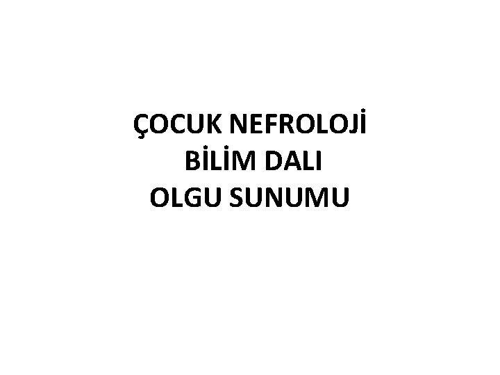 ÇOCUK NEFROLOJİ BİLİM DALI OLGU SUNUMU 