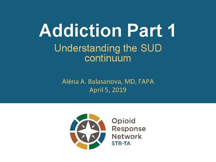 Addiction Part 1 Understanding the SUD continuum Alëna A. Balasanova, MD, FAPA April 5,